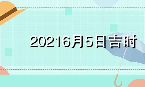 20216月5日吉时 2022年6月5号是什么日子