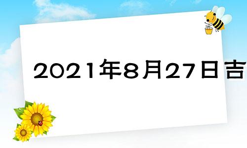 2021年8月27日吉时 2022年8月27日黄历