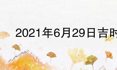 2021年6月29日吉时 6月29号吉时