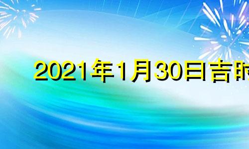 2021年1月30曰吉时 2021一月30日吉时