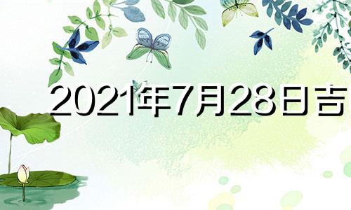 2021年7月28日吉时 2021年7月28日黄道吉日吉时