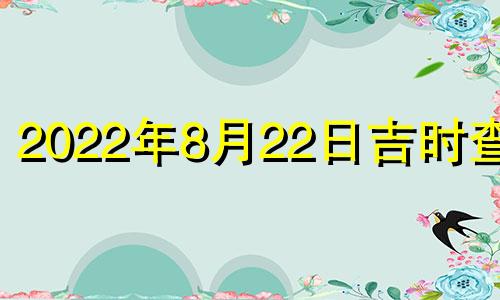 2022年8月22日吉时查询 2022年8月22日黄道吉日查询