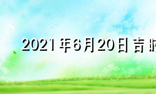 2021年6月20日吉时 6月20日吉时查询