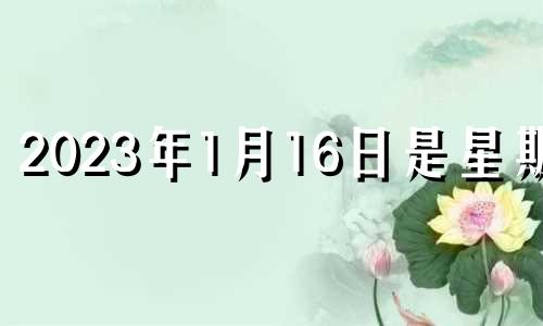 2023年1月16日是星期几 202年1月16日哪个时辰好