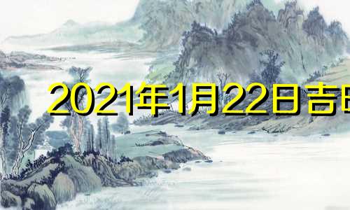 2021年1月22日吉时 1月22号吉时