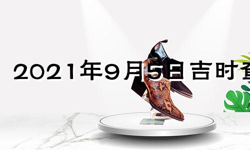 2021年9月5日吉时查询 2021年9月5日黄道吉日吉时查询