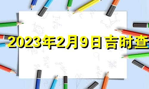 2023年2月9日吉时查询 2023年2月2日黄历