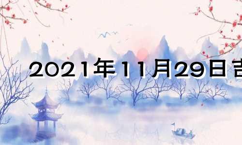 2021年11月29日吉时 11月29日黄道吉时