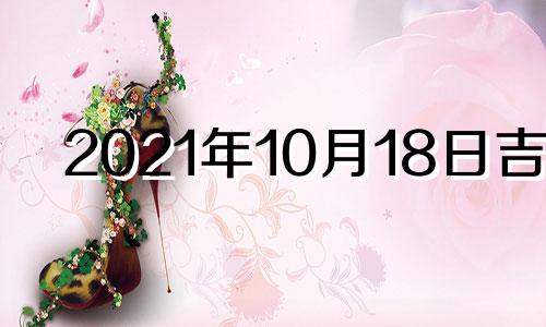 2021年10月18日吉时 2021年10月18日黄历吉时