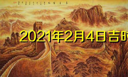 2021年2月4日吉时 2021年2月4日吉日吉时