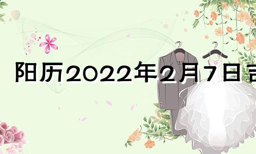 阳历2022年2月7日吉时 2022年2月7日黄道吉日查询