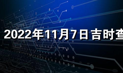 2022年11月7日吉时查询 2021年11月7日吉日吉时