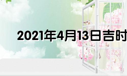 2021年4月13日吉时 2021年4月13日吉日吉时