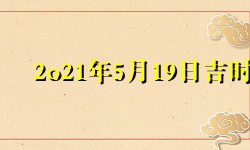 2o21年5月19日吉时 20215月19号吉时