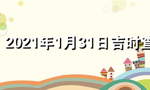 2021年1月31日吉时查询 2021年1月31日黄道吉日吉时查询