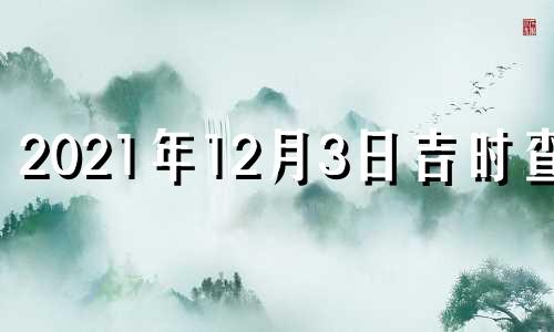 2021年12月3日吉时查询 12月3号吉时