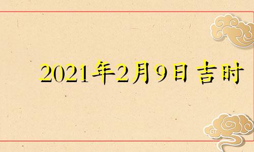 2021年2月9日吉时 2021年2月9日吉日吉时