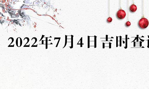 2022年7月4日吉时查询 2021年7月4日黄道吉日吉时