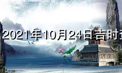 2021年10月24日吉时查询 10月24号吉时