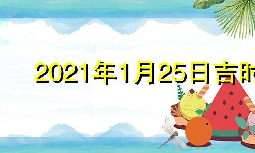 2021年1月25日吉时 2021年1月25日吉时辰