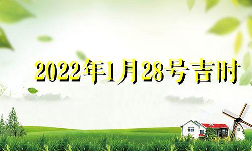 2022年1月28号吉时 2022年1月28日黄道吉日查询