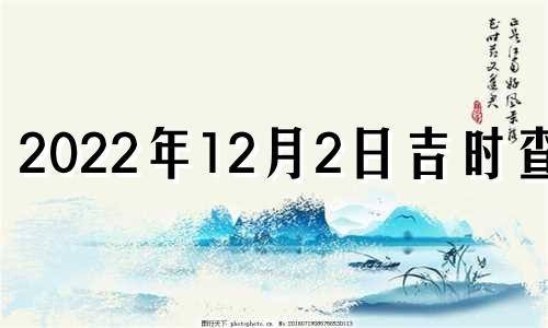 2022年12月2日吉时查询 12月2号吉时