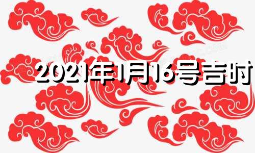 2021年1月16号吉时 1月16号吉时