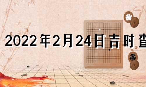 2022年2月24日吉时查询 2021年2月24日吉时吉日