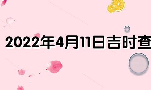 2022年4月11日吉时查询 2021年4月11日吉日吉时