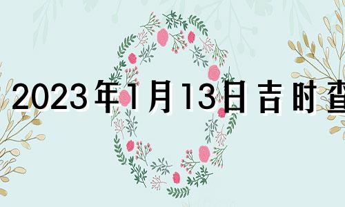 2023年1月13日吉时查询 2021年1月13日宜忌吉时查询