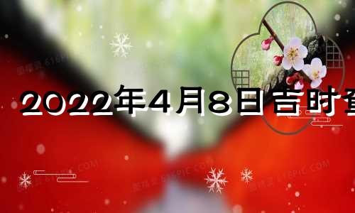 2022年4月8日吉时查询 2022年4月8日是黄道吉日吗