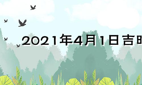 2021年4月1日吉时 2022年4月1日黄道吉日查询