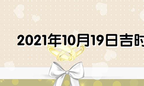 2021年10月19日吉时 2021年10月19日黄历吉时