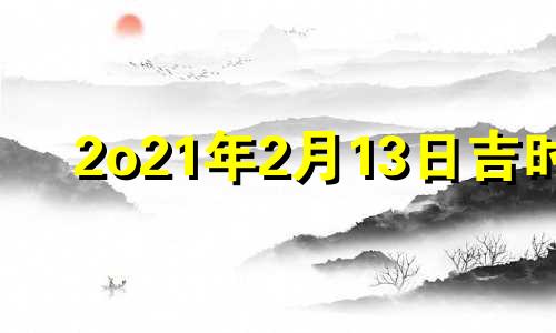 2o21年2月13日吉时 2021年2月13日吉日吉时