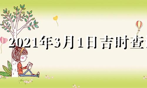 2021年3月1日吉时查询 2022年3月1日黄道吉日查询