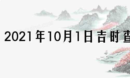 2021年10月1日吉时查询 2022年10月1日黄道吉日查询