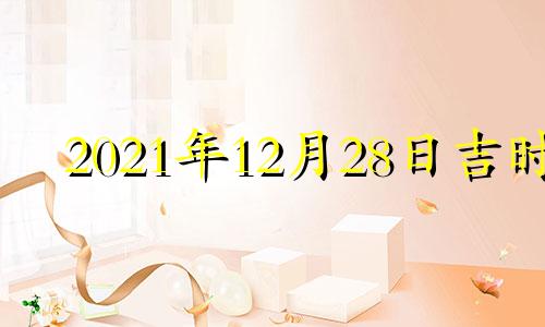 2021年12月28日吉时 2020年12月28日吉时吉日