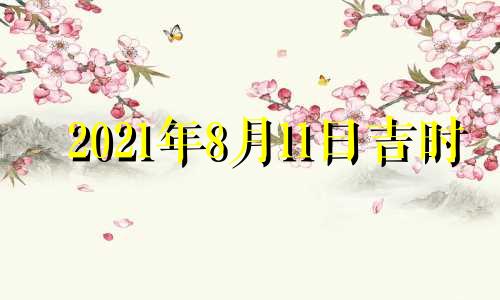 2021年8月11日吉时 2021年8月11日吉凶