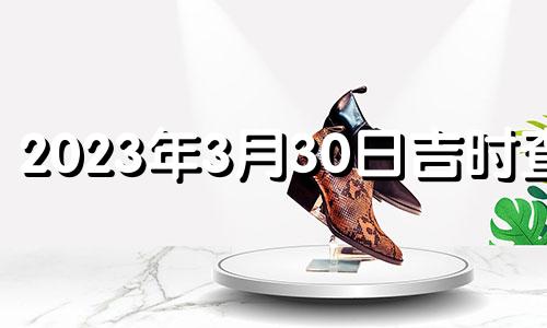 2023年3月30日吉时查询 2023年3月30日吉时搬家