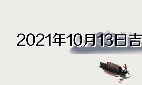 2021年10月13曰吉时 2020年10月13日吉时