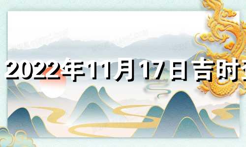 2022年11月17日吉时查询 2022年11月17日黄历