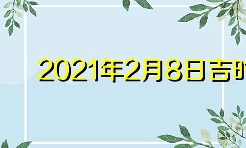 2021年2月8日吉时 2021年2月8日吉日吉时