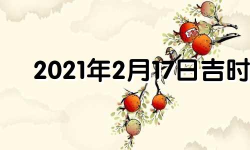 2021年2月17日吉时 2月17号吉时