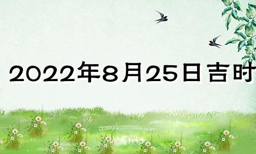 2022年8月25日吉时查询 2022年8月25日黄道吉日查询