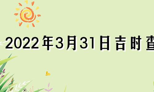 2022年3月31日吉时查询 2021年3月31日吉日吉时