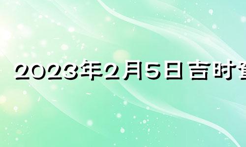 2023年2月5日吉时查询 2023年2月5号