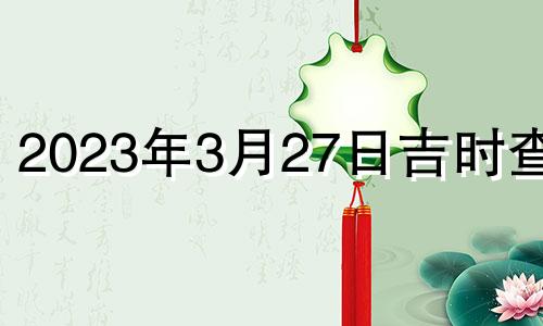 2023年3月27日吉时查询 2023年3月27日吉时查询十二星座立冬日期