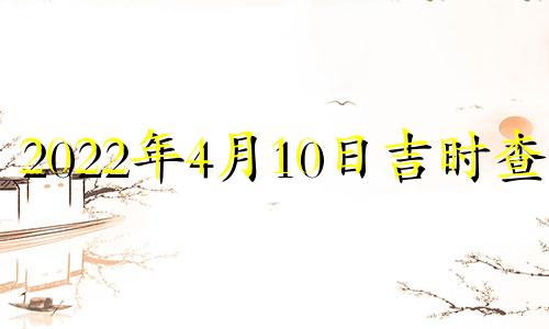 2022年4月10日吉时查询 2021年4月10日吉