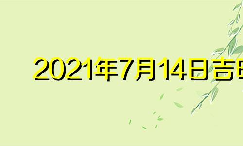 2021年7月14日吉时 2o21年7月14日黄道吉日