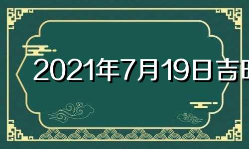 2021年7月19日吉时 2021年7月19日黄道吉日吉时查询